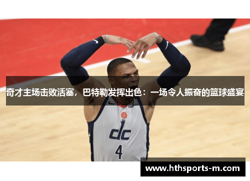 奇才主场击败活塞，巴特勒发挥出色：一场令人振奋的篮球盛宴