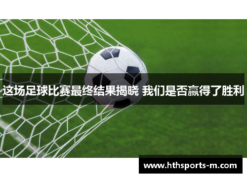 这场足球比赛最终结果揭晓 我们是否赢得了胜利