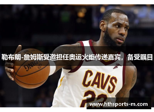 勒布朗-詹姆斯受邀担任奥运火炬传递嘉宾，备受瞩目