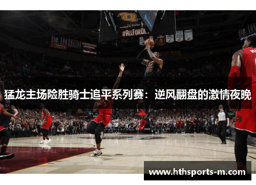 猛龙主场险胜骑士追平系列赛：逆风翻盘的激情夜晚