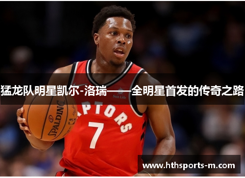 猛龙队明星凯尔-洛瑞——全明星首发的传奇之路