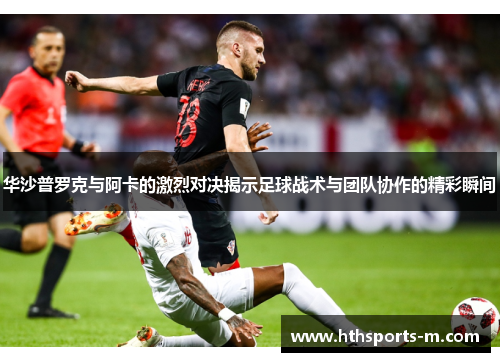 华沙普罗克与阿卡的激烈对决揭示足球战术与团队协作的精彩瞬间