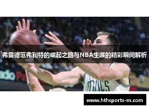 弗雷德范弗利特的崛起之路与NBA生涯的精彩瞬间解析