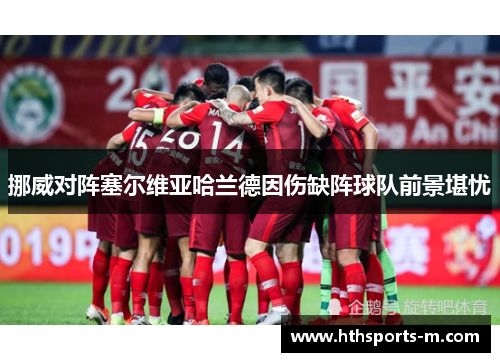 挪威对阵塞尔维亚哈兰德因伤缺阵球队前景堪忧
