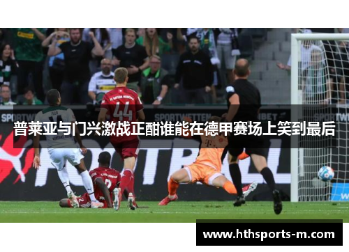 普莱亚与门兴激战正酣谁能在德甲赛场上笑到最后
