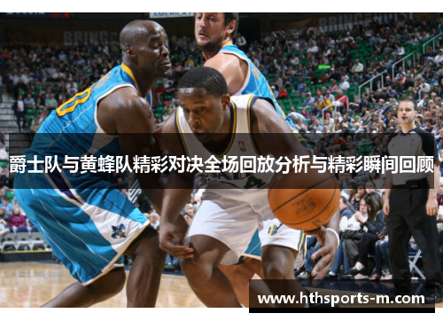 爵士队与黄蜂队精彩对决全场回放分析与精彩瞬间回顾