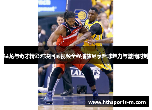 猛龙与奇才精彩对决回顾视频全程播放尽享篮球魅力与激情时刻