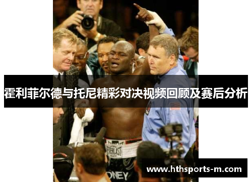 霍利菲尔德与托尼精彩对决视频回顾及赛后分析