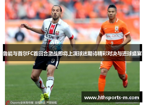 鲁能与首尔FC首回合激战即将上演球迷期待精彩对决与进球盛宴