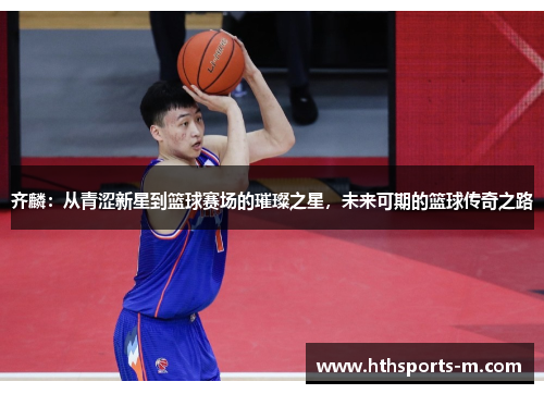 齐麟：从青涩新星到篮球赛场的璀璨之星，未来可期的篮球传奇之路